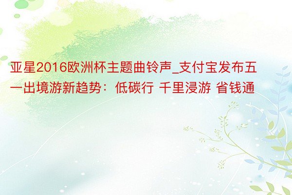 亚星2016欧洲杯主题曲铃声_支付宝发布五一出境游新趋势：低碳行 千里浸游 省钱通