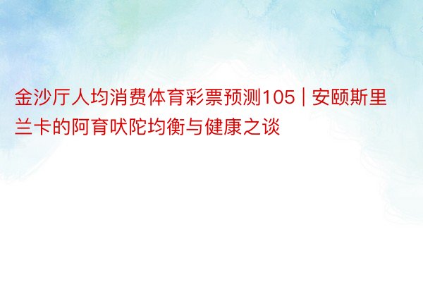 金沙厅人均消费体育彩票预测105 | 安颐斯里兰卡的阿育吠陀均衡与健康之谈