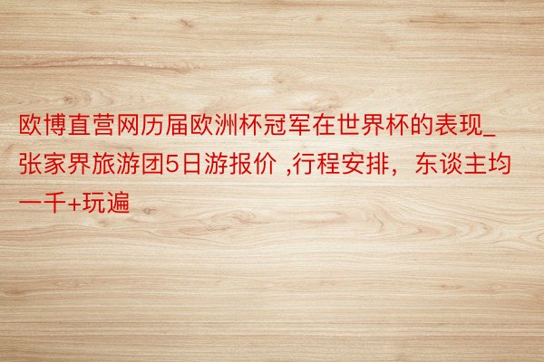 欧博直营网历届欧洲杯冠军在世界杯的表现_张家界旅游团5日游报价 ,行程安排，东谈主均一千+玩遍