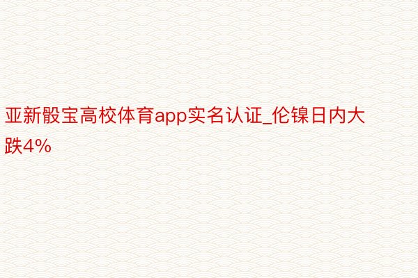 亚新骰宝高校体育app实名认证_伦镍日内大跌4%