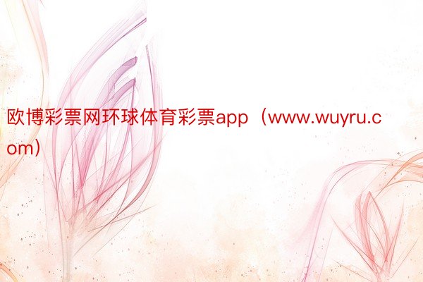 欧博彩票网环球体育彩票app(www.wuyru.com)