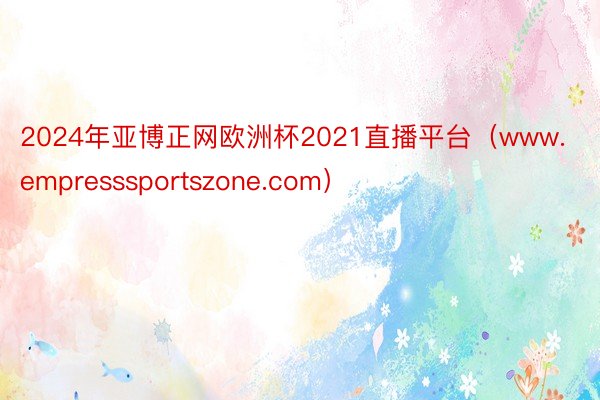 2024年亚博正网欧洲杯2021直播平台（www.empresssportszone.com）