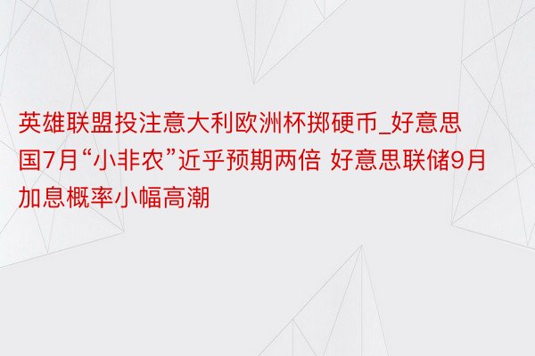 英雄联盟投注意大利欧洲杯掷硬币_好意思国7月“小非农”近乎预期两倍 好意思联储9月加息概率小幅高潮