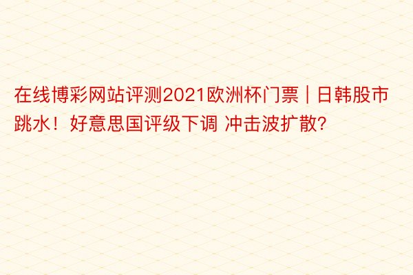 在线博彩网站评测2021欧洲杯门票 | 日韩股市跳水！好意思国评级下调 冲击波扩散？