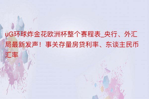 uG环球炸金花欧洲杯整个赛程表_央行、外汇局最新发声！事关存量房贷利率、东谈主民币汇率