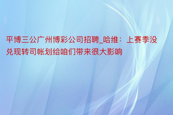 平博三公广州博彩公司招聘_哈维：上赛季没兑现转司帐划给咱们带来很大影响