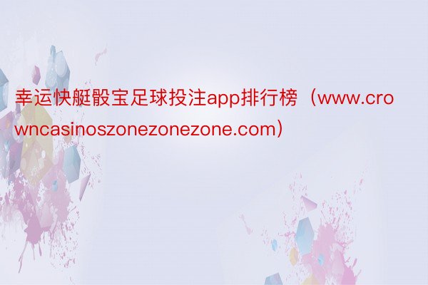 幸运快艇骰宝足球投注app排行榜（www.crowncasinoszonezonezone.com）