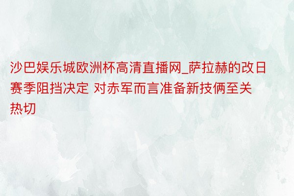 沙巴娱乐城欧洲杯高清直播网_萨拉赫的改日赛季阻挡决定 对赤军而言准备新技俩至关热切