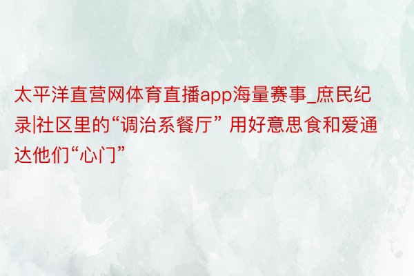太平洋直营网体育直播app海量赛事_庶民纪录|社区里的“调治系餐厅” 用好意思食和爱通达他们“心门”