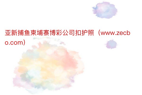 亚新捕鱼柬埔寨博彩公司扣护照（www.zecbo.com）