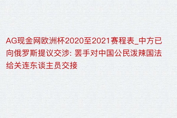 AG现金网欧洲杯2020至2021赛程表_中方已向俄罗斯提议交涉: 罢手对中国公民泼辣国法给关连东谈主员交接