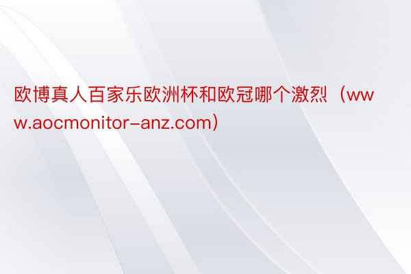 欧博真人百家乐欧洲杯和欧冠哪个激烈（www.aocmonitor-anz.com）