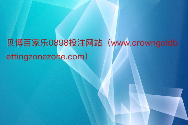 贝博百家乐0898投注网站（www.crowngoldbettingzonezone.com）