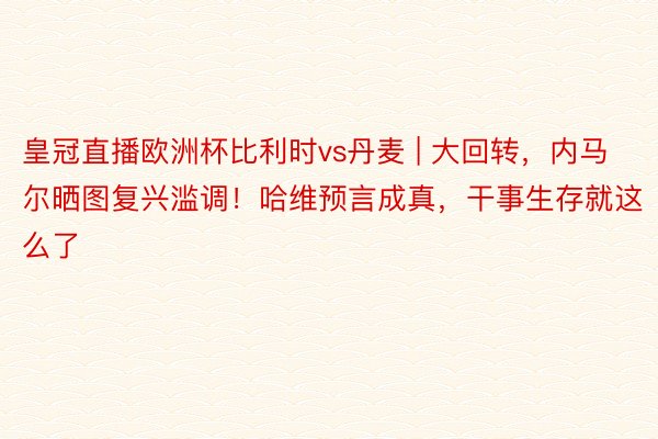 皇冠直播欧洲杯比利时vs丹麦 | 大回转，内马尔晒图复兴滥调！哈维预言成真，干事生存就这么了