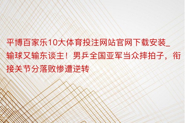 平博百家乐10大体育投注网站官网下载安装_输球又输东谈主！男乒全国亚军当众摔拍子，衔接关节分落败惨遭逆转