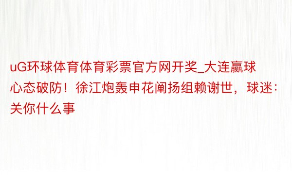 uG环球体育体育彩票官方网开奖_大连赢球心态破防！徐江炮轰申花阐扬组赖谢世，球迷：关你什么事