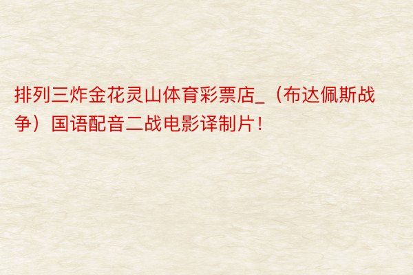 排列三炸金花灵山体育彩票店_(布达佩斯战争)国语配音二战电影译制片!