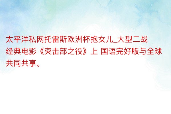 太平洋私网托雷斯欧洲杯抱女儿_大型二战经典电影《突击部之役》上 国语完好版与全球共同共享。