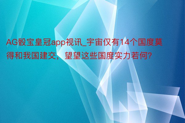 AG骰宝皇冠app视讯_宇宙仅有14个国度莫得和我国建交，望望这些国度实力若何？