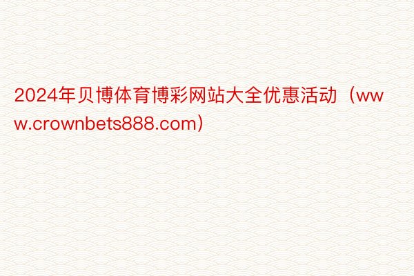 2024年贝博体育博彩网站大全优惠活动（www.crownbets888.com）