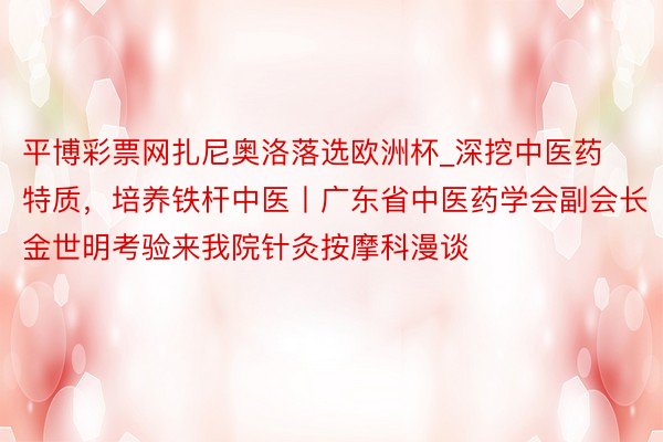 平博彩票网扎尼奥洛落选欧洲杯_深挖中医药特质，培养铁杆中医丨广东省中医药学会副会长金世明考验来我院针灸按摩科漫谈