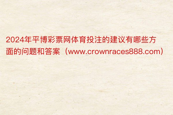 2024年平博彩票网体育投注的建议有哪些方面的问题和答案（www.crownraces888.com）