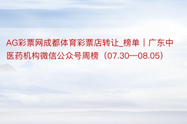 AG彩票网成都体育彩票店转让_榜单｜广东中医药机构微信公众号周榜（07.30—08.05）