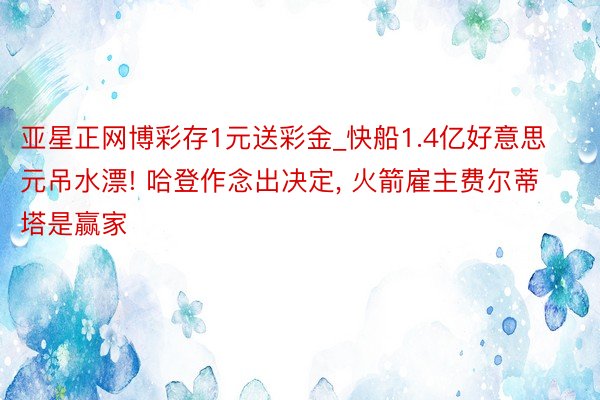 亚星正网博彩存1元送彩金_快船1.4亿好意思元吊水漂! 哈登作念出决定, 火箭雇主费尔蒂塔是赢家