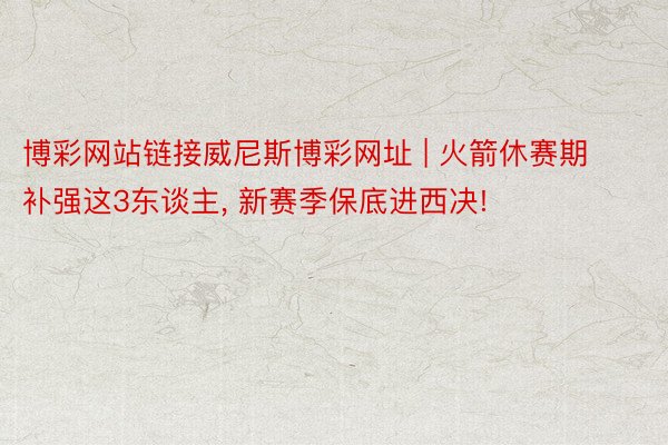博彩网站链接威尼斯博彩网址 | 火箭休赛期补强这3东谈主, 新赛季保底进西决!