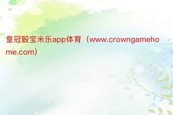皇冠骰宝米乐app体育（www.crowngamehome.com）