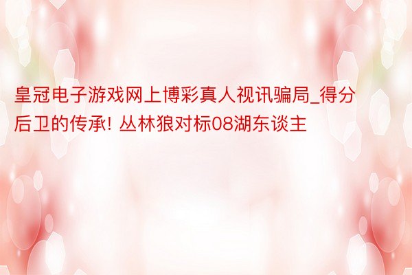 皇冠电子游戏网上博彩真人视讯骗局_得分后卫的传承! 丛林狼对标08湖东谈主