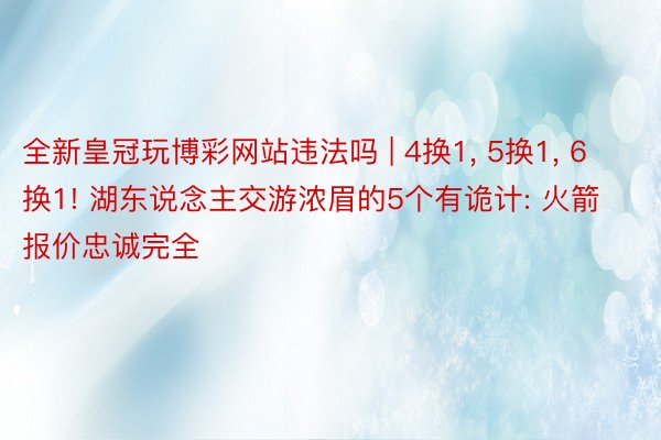 全新皇冠玩博彩网站违法吗 | 4换1， 5换1， 6换1! 湖东说念主交游浓眉的5个有诡计: 火箭报价忠诚完全