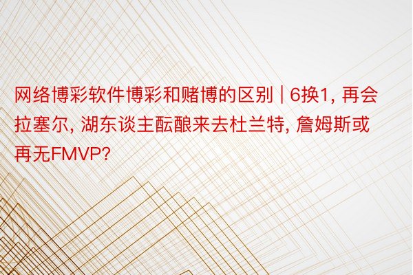 网络博彩软件博彩和赌博的区别 | 6换1, 再会拉塞尔, 湖东谈主酝酿来去杜兰特, 詹姆斯或再无FMVP?