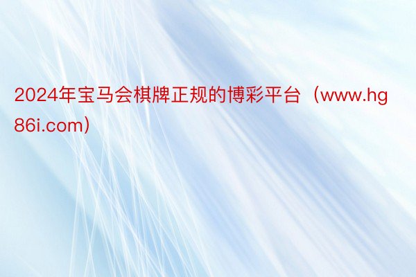2024年宝马会棋牌正规的博彩平台（www.hg86i.com）