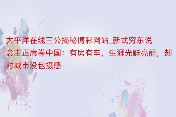 太平洋在线三公揭秘博彩网站_新式穷东说念主正席卷中国：有房有车，生涯光鲜亮丽，却对城市没包摄感