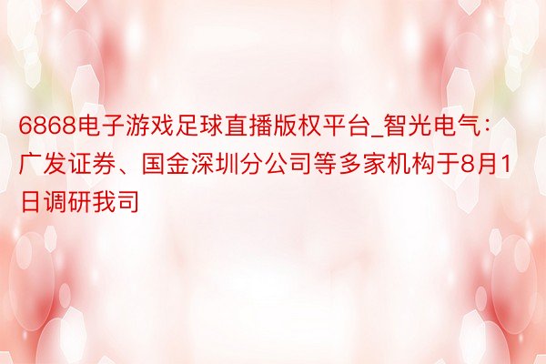 6868电子游戏足球直播版权平台_智光电气：广发证券、国金深圳分公司等多家机构于8月1日调研我司