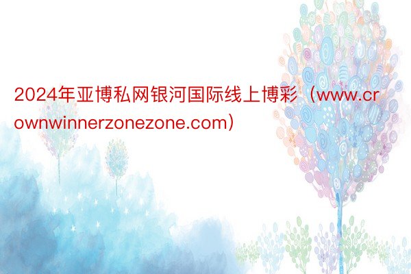 2024年亚博私网银河国际线上博彩（www.crownwinnerzonezone.com）