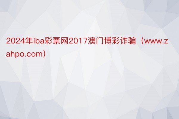 2024年iba彩票网2017澳门博彩诈骗（www.zahpo.com）