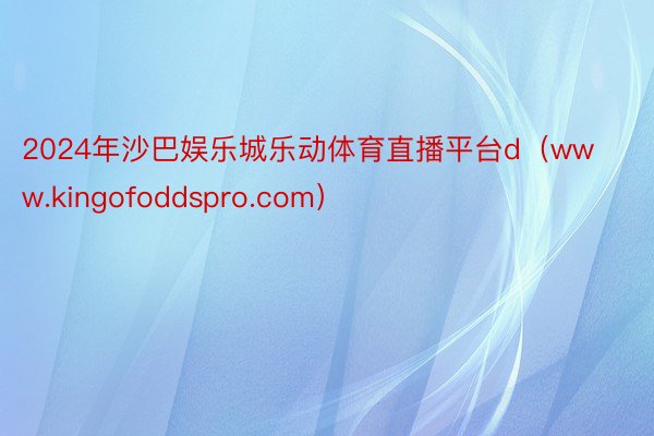 2024年沙巴娱乐城乐动体育直播平台d（www.kingofoddspro.com）