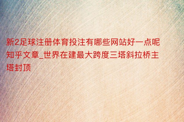 新2足球注册体育投注有哪些网站好一点呢知乎文章_世界在建最大跨度三塔斜拉桥主塔封顶