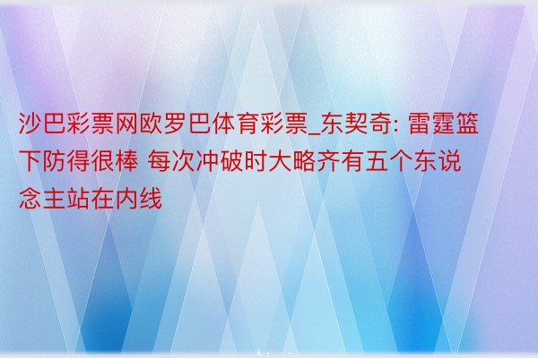 沙巴彩票网欧罗巴体育彩票_东契奇: 雷霆篮下防得很棒 每次冲破时大略齐有五个东说念主站在内线