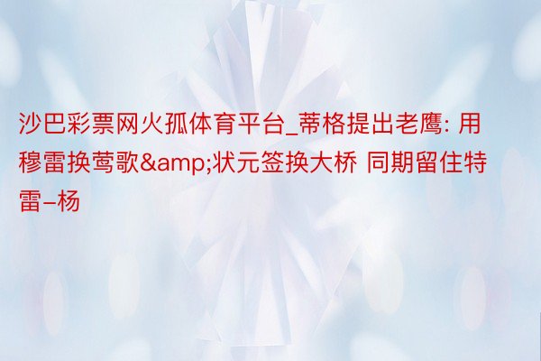 沙巴彩票网火孤体育平台_蒂格提出老鹰: 用穆雷换莺歌&状元签换大桥 同期留住特雷-杨