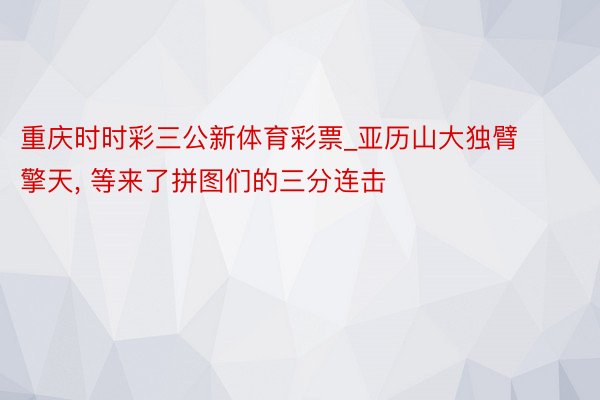 重庆时时彩三公新体育彩票_亚历山大独臂擎天, 等来了拼图们的三分连击