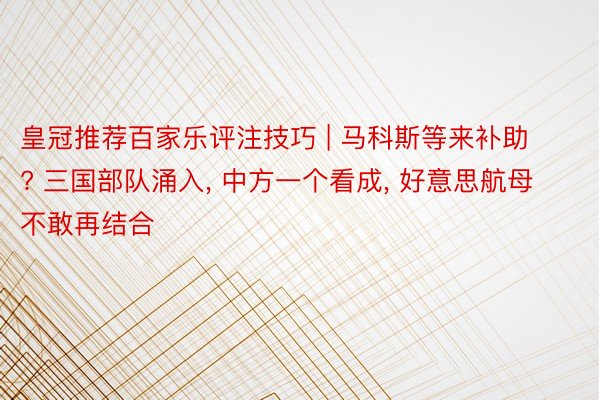 皇冠推荐百家乐评注技巧 | 马科斯等来补助? 三国部队涌入, 中方一个看成, 好意思航母不敢再结合