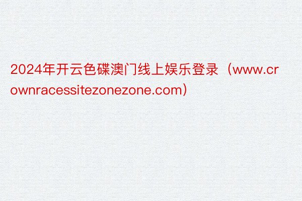 2024年开云色碟澳门线上娱乐登录（www.crownracessitezonezone.com）