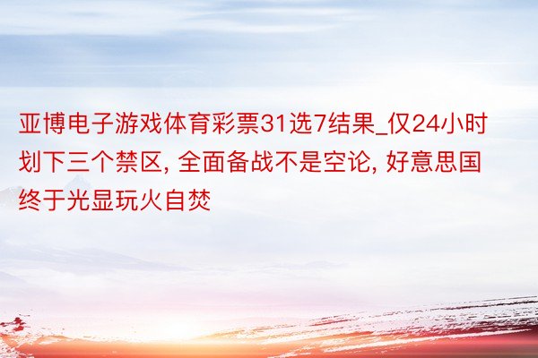 亚博电子游戏体育彩票31选7结果_仅24小时划下三个禁区, 全面备战不是空论, 好意思国终于光显玩火自焚