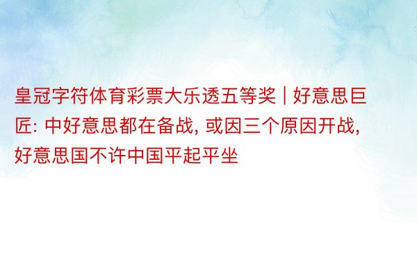 皇冠字符体育彩票大乐透五等奖 | 好意思巨匠: 中好意思都在备战, 或因三个原因开战, 好意思国不许中国平起平坐