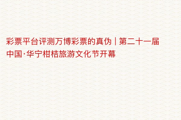 彩票平台评测万博彩票的真伪 | 第二十一届中国·华宁柑桔旅游文化节开幕