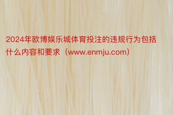 2024年欧博娱乐城体育投注的违规行为包括什么内容和要求（www.enmju.com）
