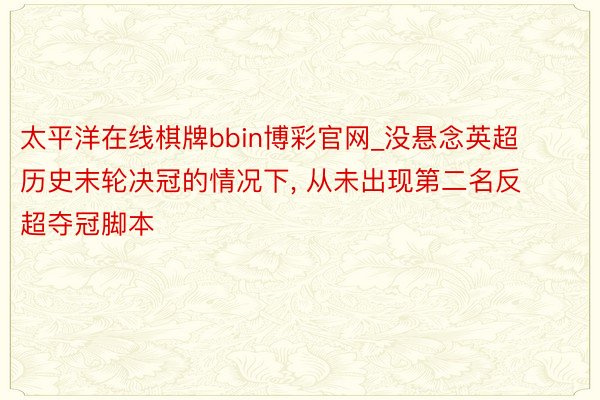 太平洋在线棋牌bbin博彩官网_没悬念英超历史末轮决冠的情况下, 从未出现第二名反超夺冠脚本